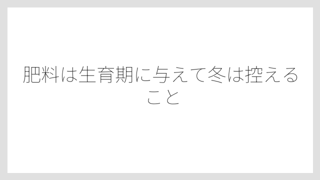 肥料は生育期に与えて冬は控えること