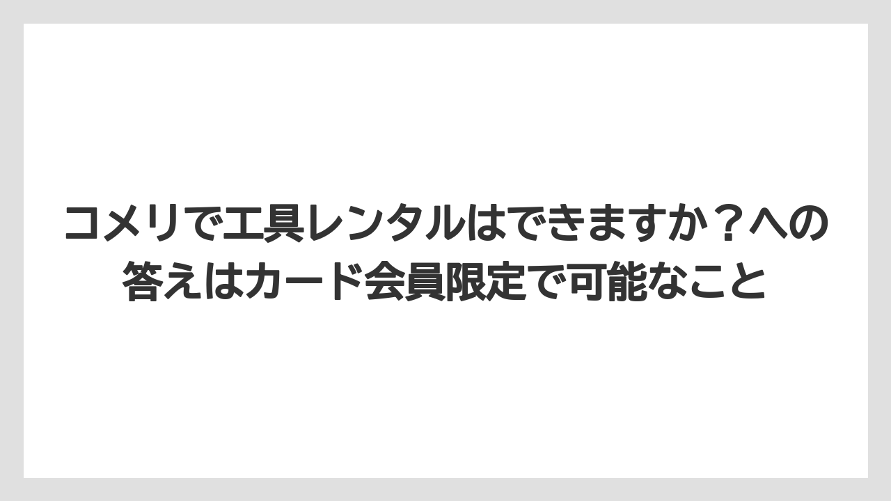 【栽培】【農園】【農業】コメリで工具レンタルはできますか？への答えはカード会員限定で可能なこと