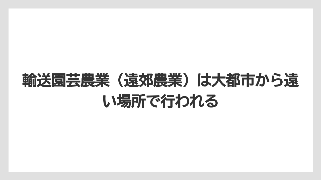 【栽培】【農園】【農業】輸送園芸農業（遠郊農業）は大都市から遠い場所で行われる
