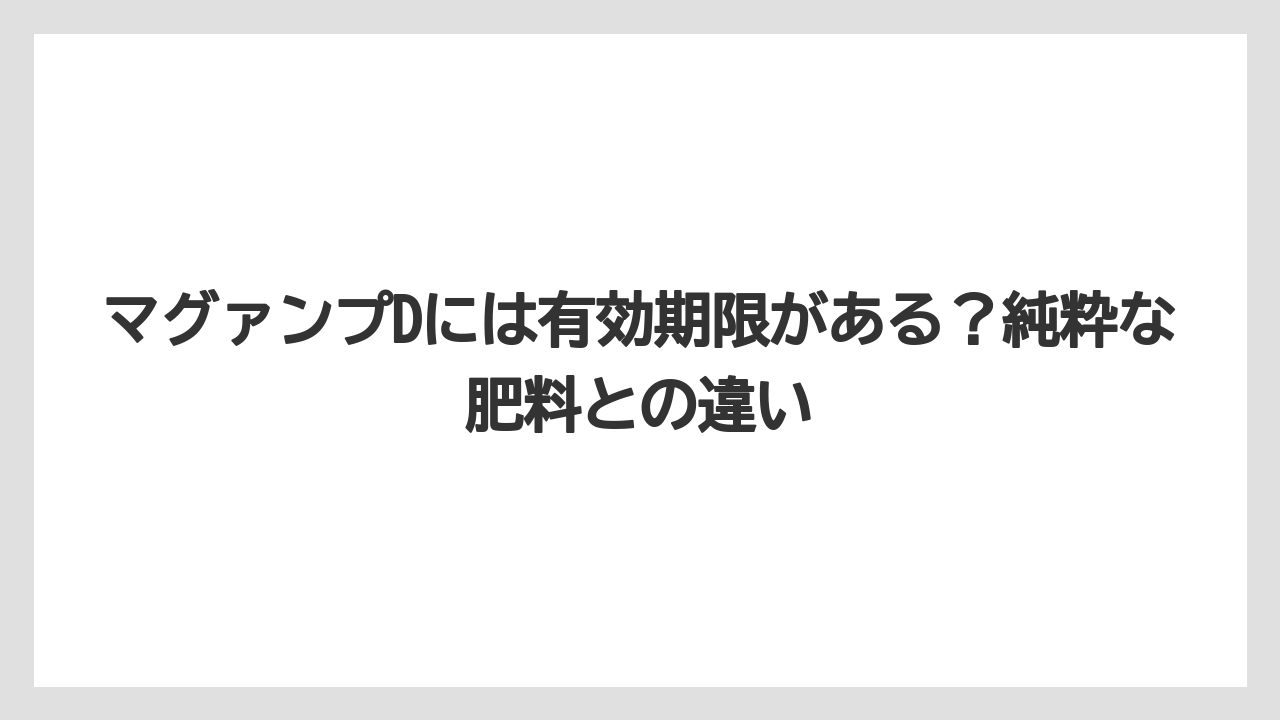 【ハイポネックス】【栽培】【肥料】マグァンプDには有効期限がある?純粋な肥料との違い