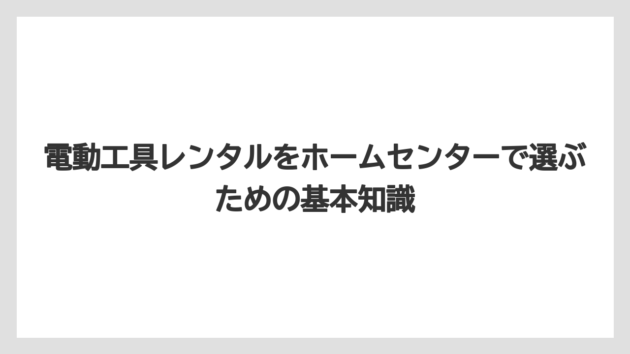 電動工具レンタルをホームセンターで選ぶための基本知識