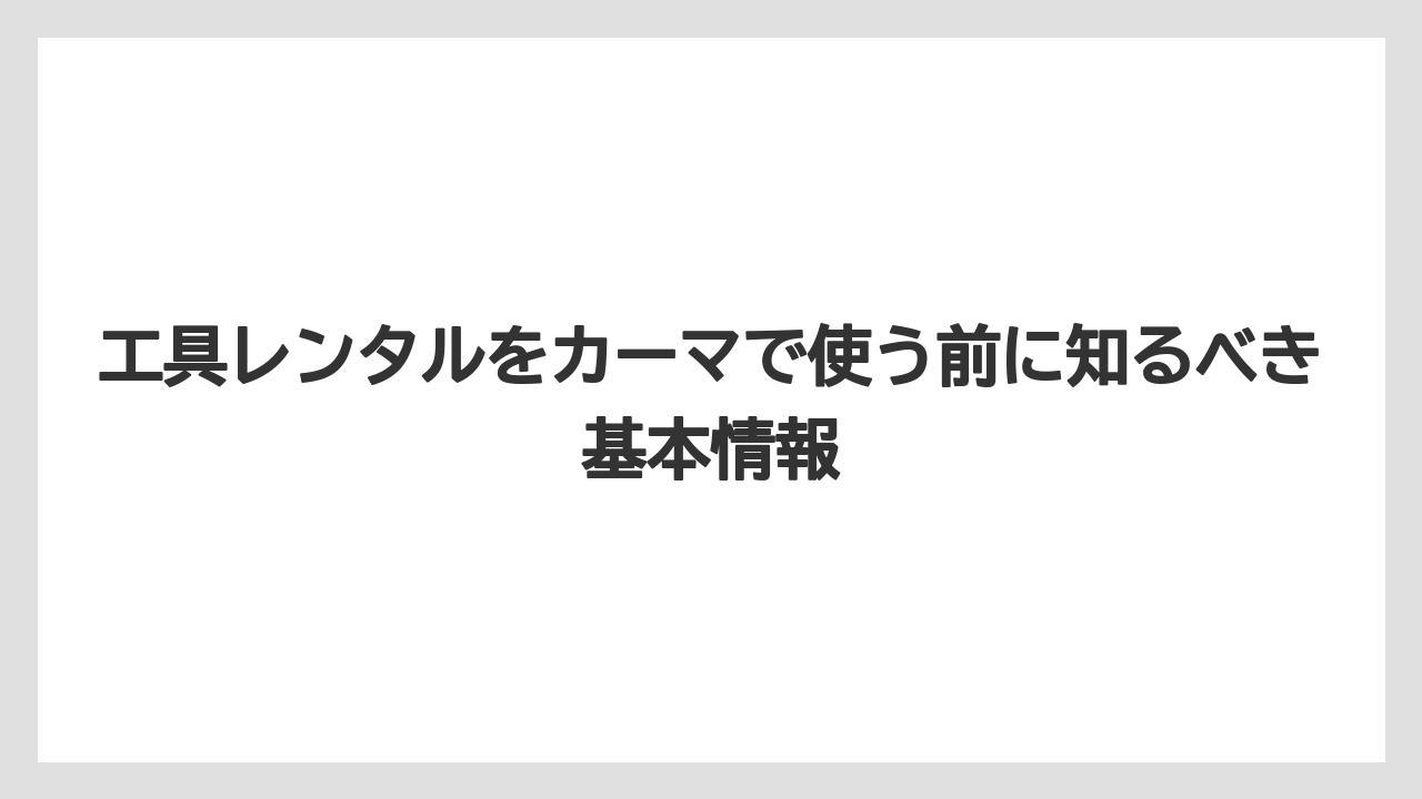工具レンタルをカーマで使う前に知るべき基本情報