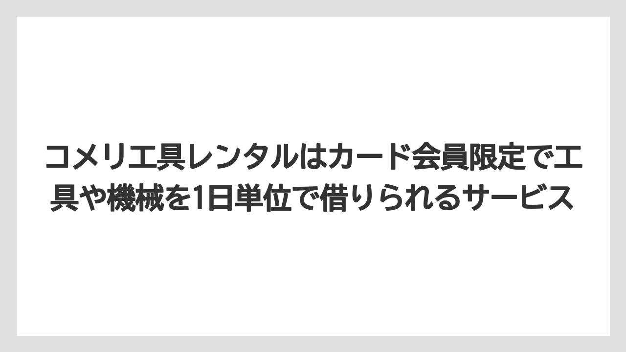 【コメリ】【栽培】【農業】コメリ工具レンタルはカード会員限定で工具や機械を1日単位で借りられるサービス