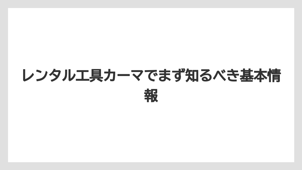 レンタル工具カーマでまず知るべき基本情報