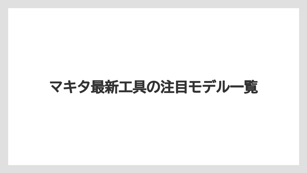 マキタ最新工具の注目モデル一覧