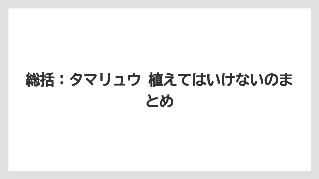 【いけない】【後悔】【栽培】【植え】総括：タマリュウ 植えてはいけないのまとめ