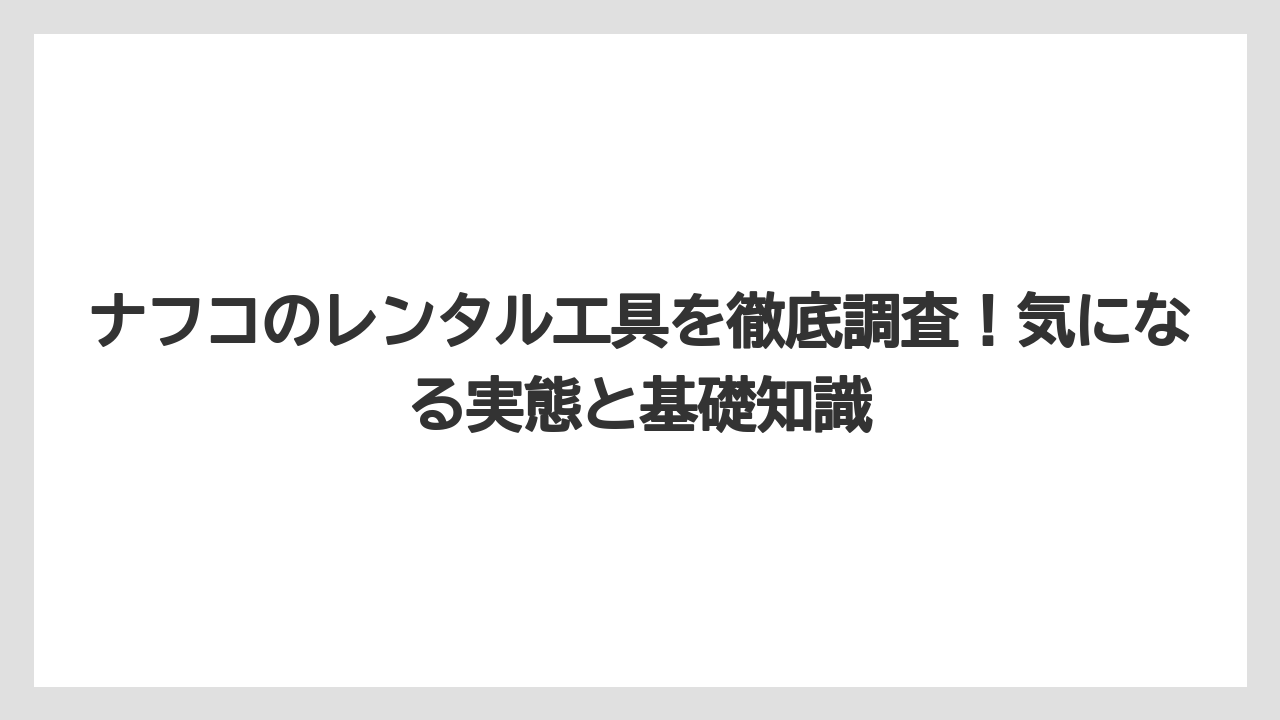 ナフコのレンタル工具を徹底調査！気になる実態と基礎知識