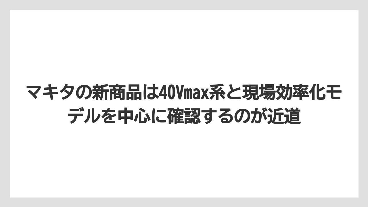 【マキタ】【栽培】【農業】マキタの新商品は40Vmax系と現場効率化モデルを中心に確認するのが近道