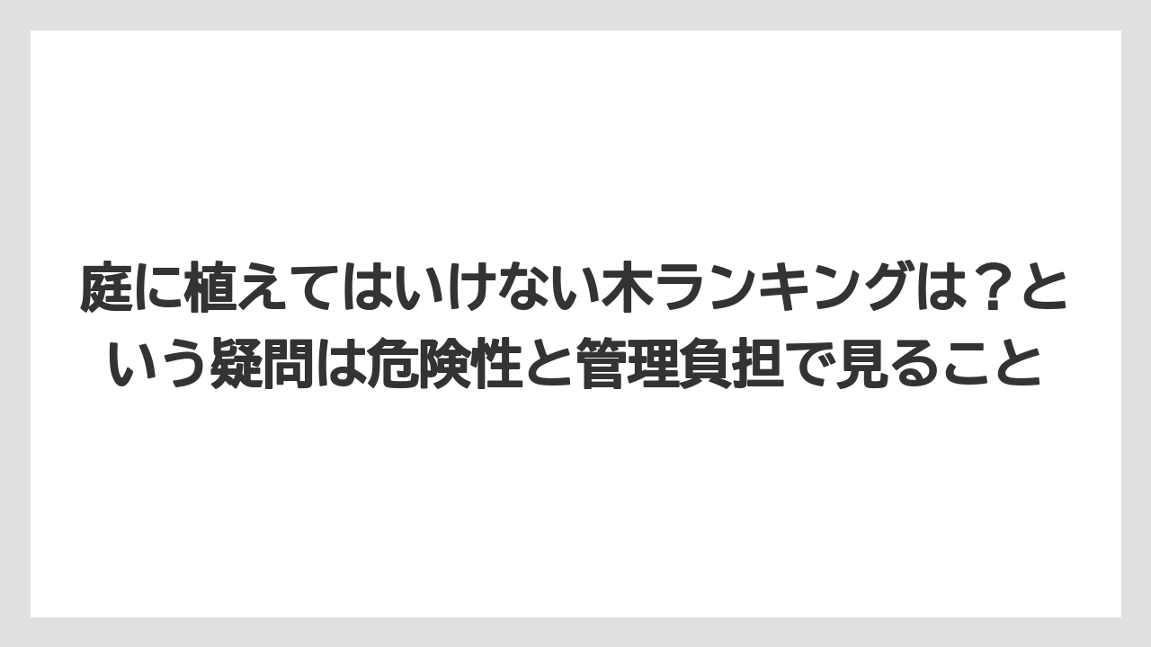 【栽培】【農園】【農業】庭に植えてはいけない木ランキングは？という疑問は危険性と管理負担で見ること