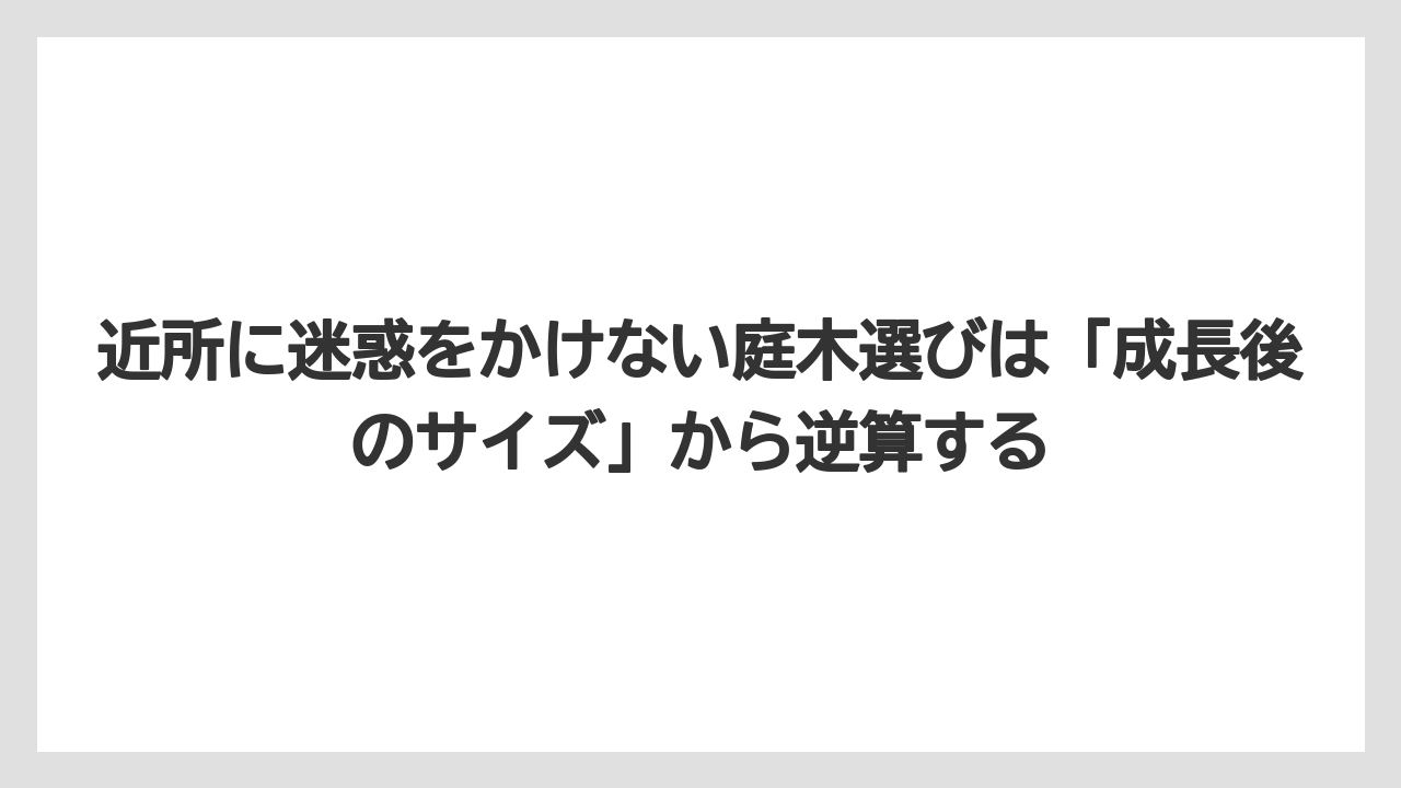 近所に迷惑をかけない庭木選びは「成長後のサイズ」から逆算する
