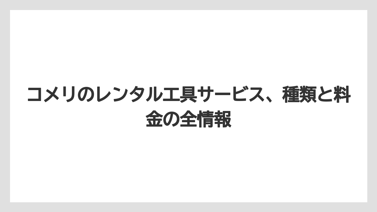 コメリのレンタル工具サービス、種類と料金の全情報