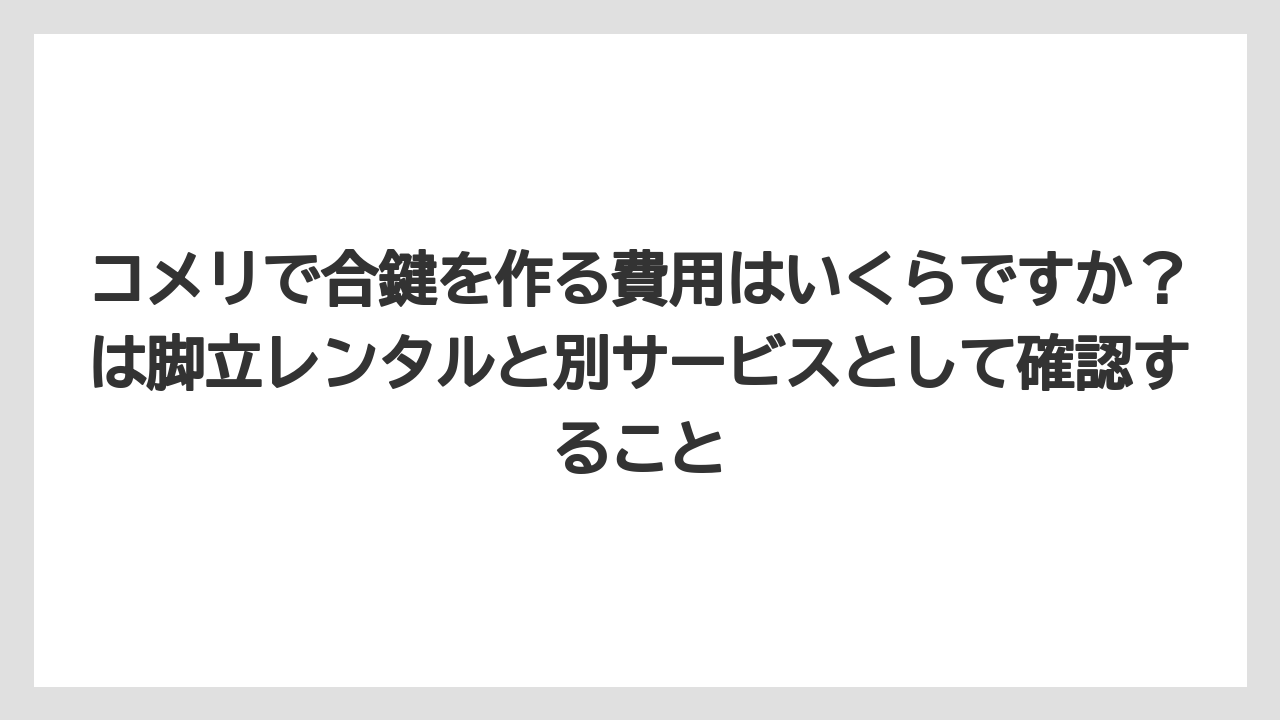 【コメリ】【栽培】【農業】コメリで合鍵を作る費用はいくらですか？は脚立レンタルと別サービスとして確認すること