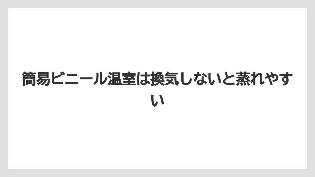 簡易ビニール温室は換気しないと蒸れやすい
