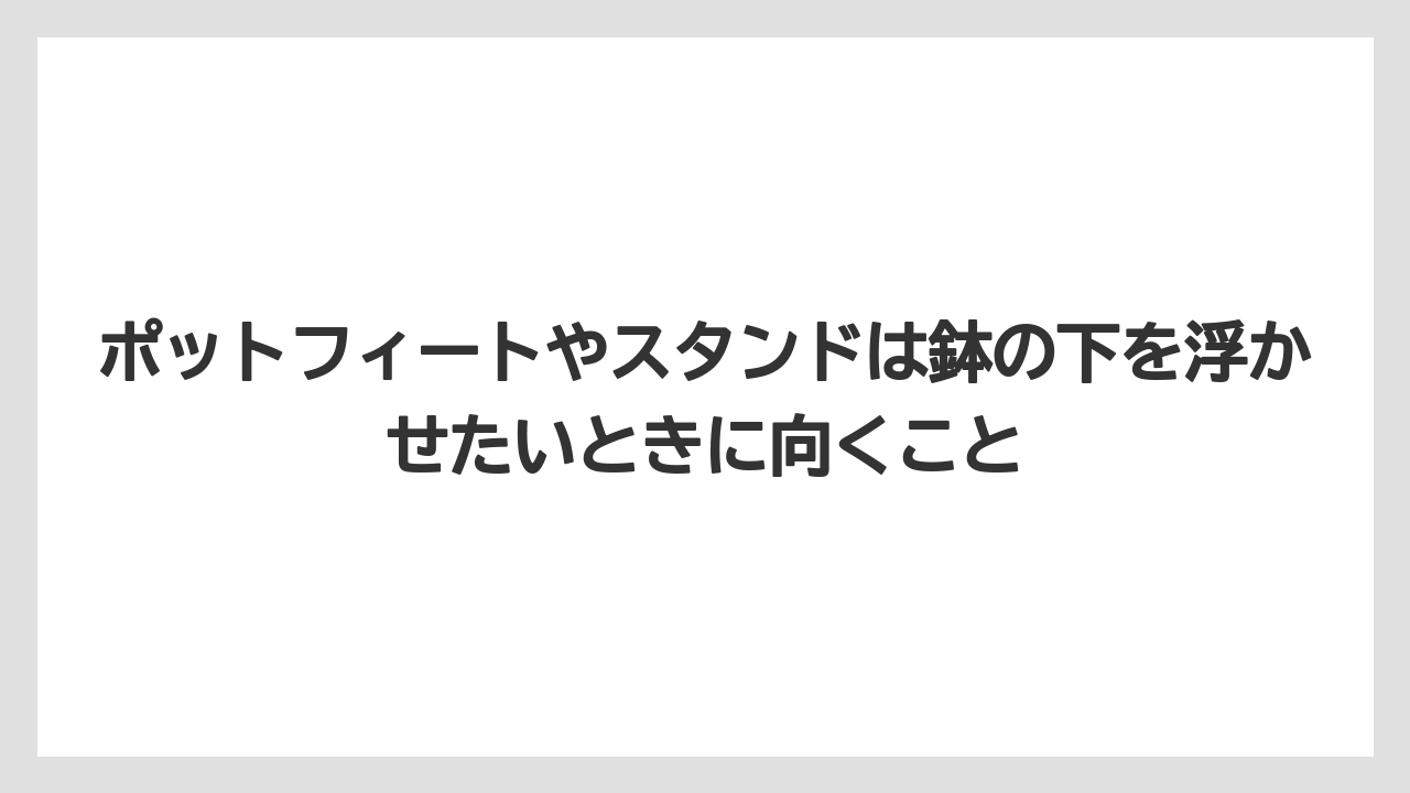 ポットフィートやスタンドは鉢の下を浮かせたいときに向くこと
