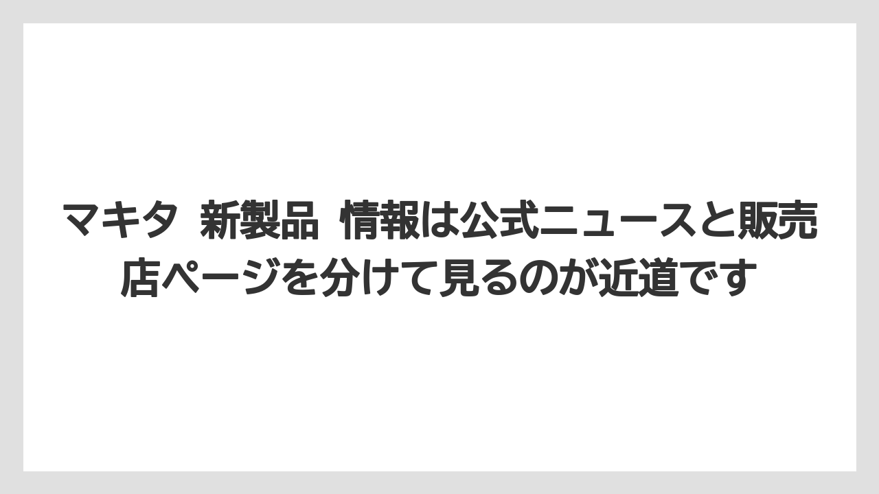 【マキタ】【栽培】【農業】マキタ 新製品 情報は公式ニュースと販売店ページを分けて見るのが近道です