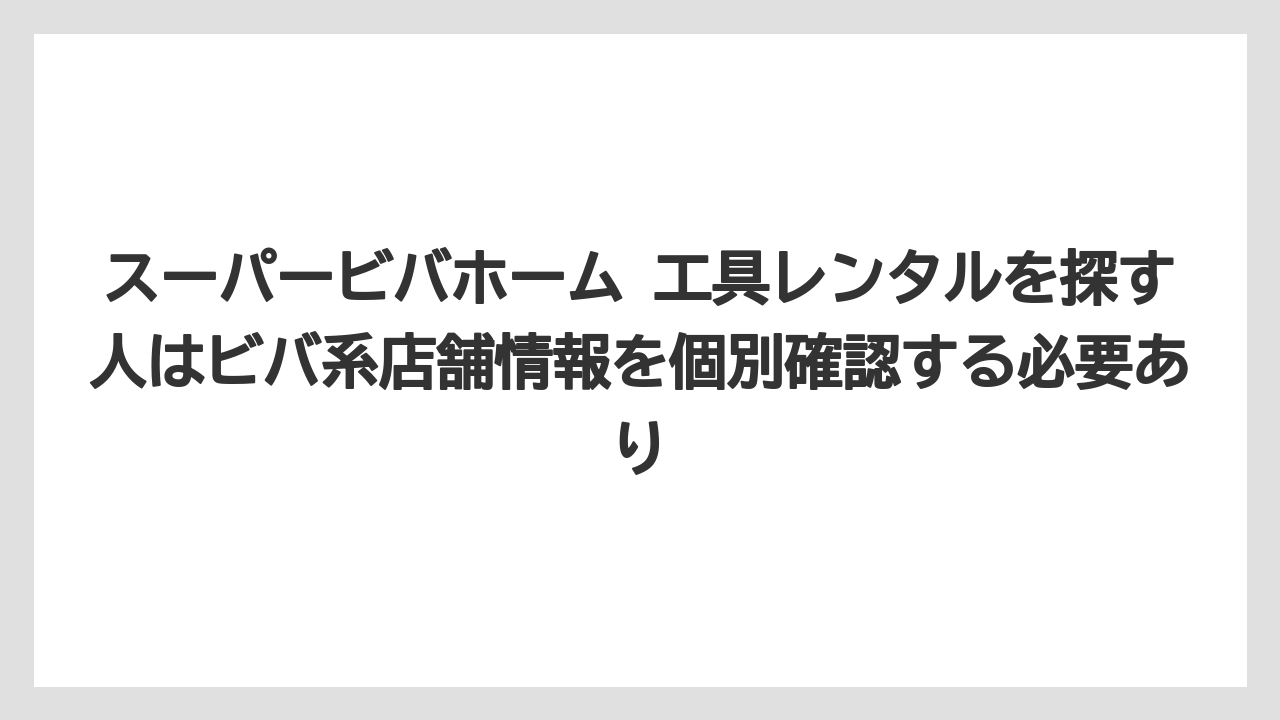 【栽培】【農園】【農業】スーパービバホーム 工具レンタルを探す人はビバ系店舗情報を個別確認する必要あり