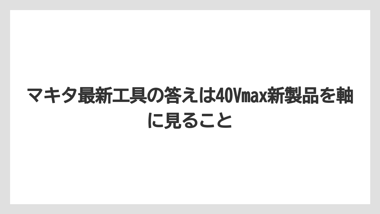 【マキタ】【栽培】【農業】マキタ最新工具の答えは40Vmax新製品を軸に見ること
