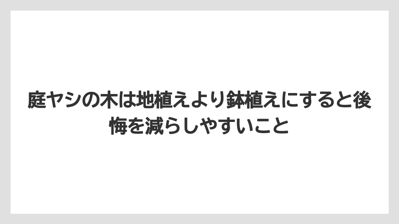 【庭】【後悔】【木】【栽培】【植え】庭ヤシの木は地植えより鉢植えにすると後悔を減らしやすいこと