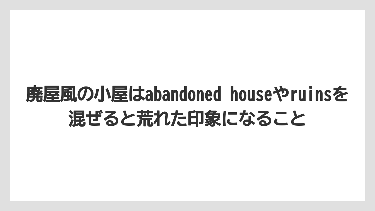 【栽培】【田舎】【農業】廃屋風の小屋はabandoned houseやruinsを混ぜると荒れた印象になること