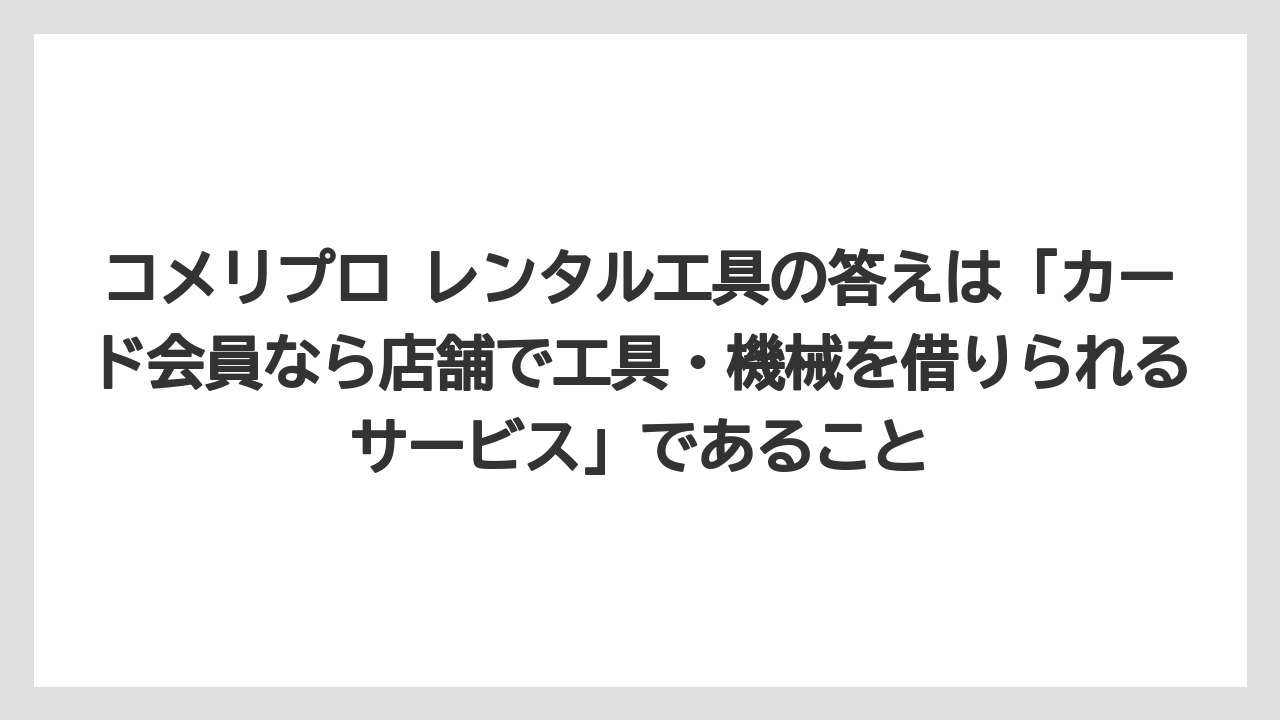 【コメリ】【栽培】【農業】コメリプロ レンタル工具の答えは「カード会員なら店舗で工具・機械を借りられるサービス」であること