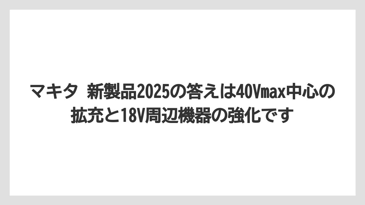 【マキタ】【栽培】【農業】マキタ 新製品2025の答えは40Vmax中心の拡充と18V周辺機器の強化です