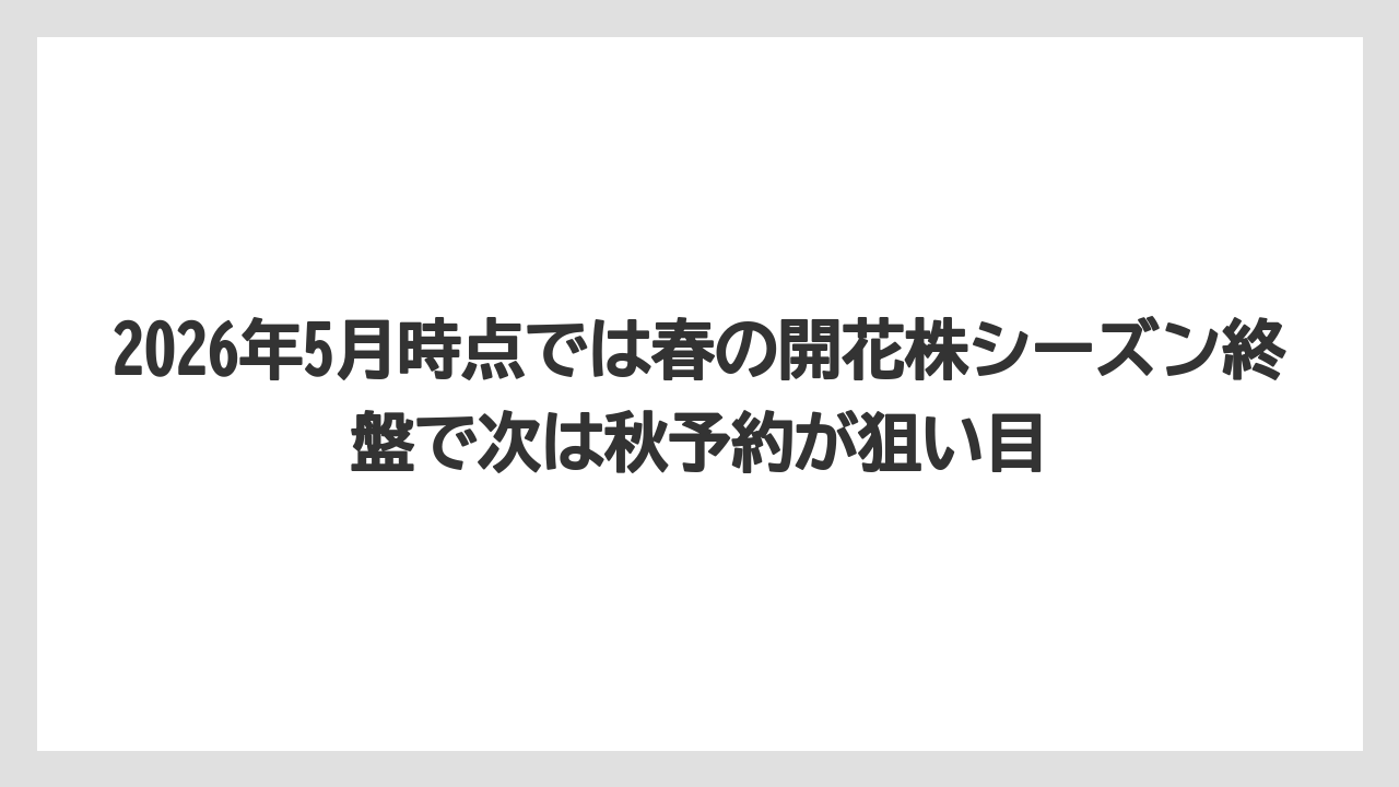 【栽培】【農園】【農業】2026年5月時点では春の開花株シーズン終盤で次は秋予約が狙い目