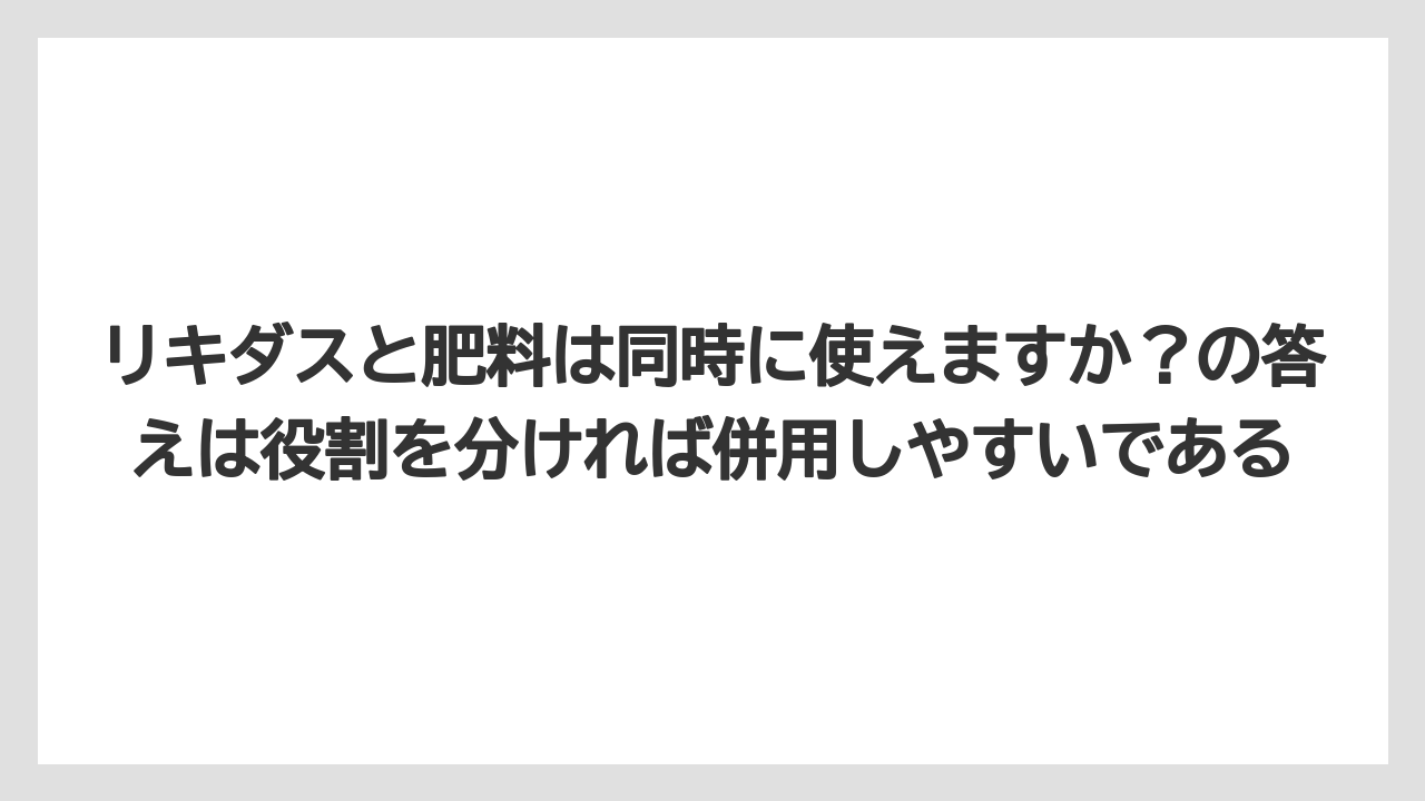 【リキダス】【栽培】【葉】【野菜】リキダスと肥料は同時に使えますか？の答えは役割を分ければ併用しやすいである