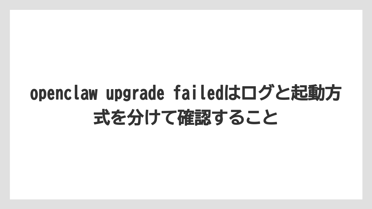 【栽培】【農園】【農業】openclaw upgrade failedはログと起動方式を分けて確認すること