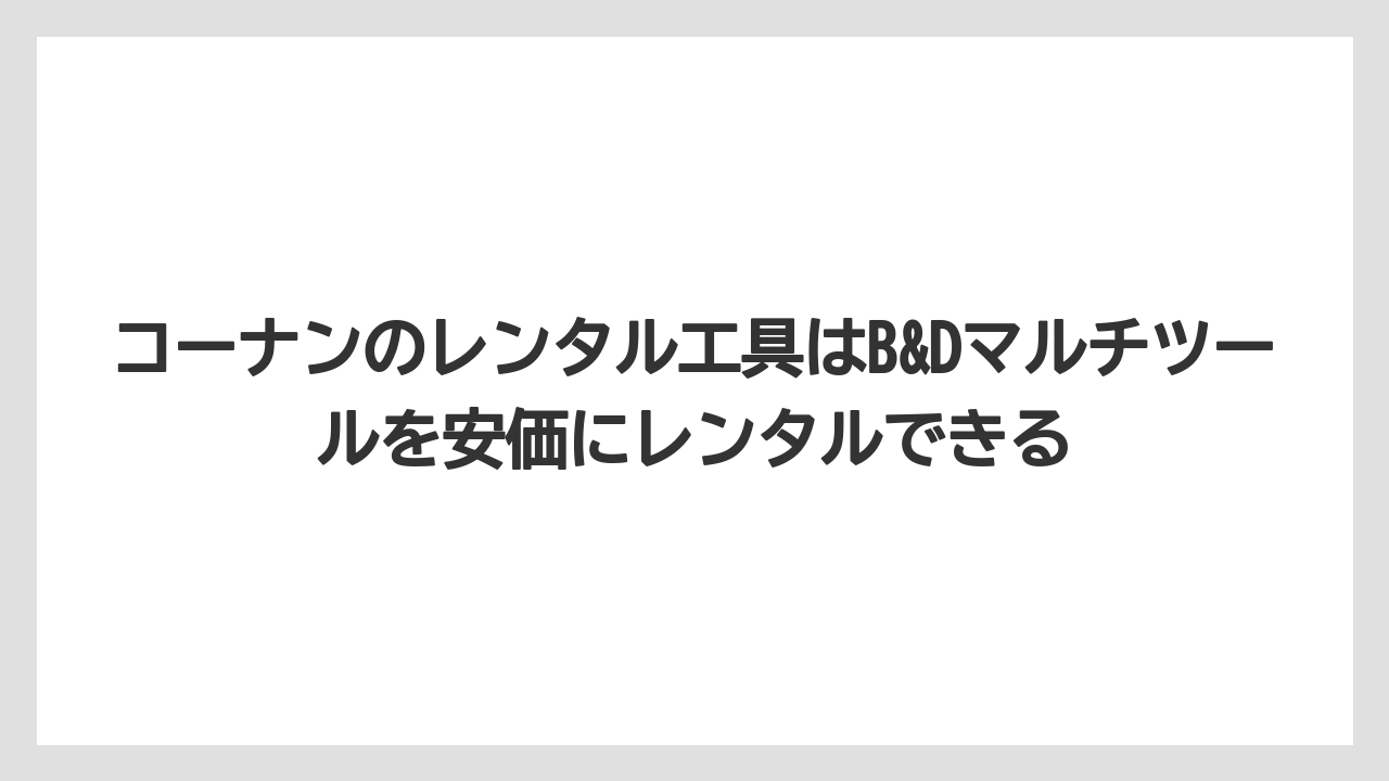 【栽培】【農園】【農業】コーナンのレンタル工具はB&Dマルチツールを安価にレンタルできる