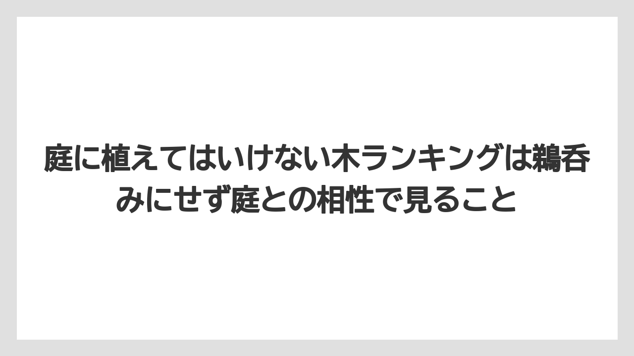 【いけない】【庭】【後悔】【栽培】【植え】庭に植えてはいけない木ランキングは鵜呑みにせず庭との相性で見ること