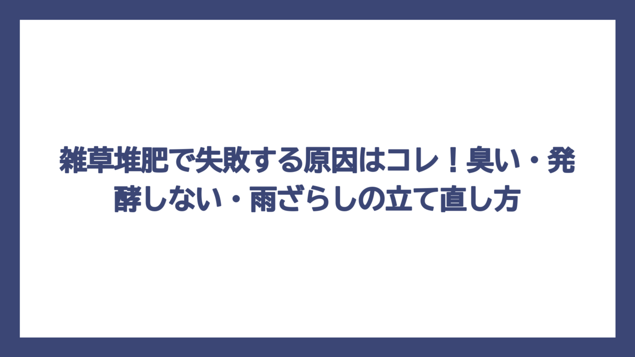 雑草堆肥で失敗する原因はコレ！臭い・発酵しない・雨ざらしの立て直し方