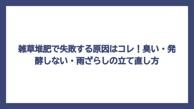 雑草堆肥で失敗する原因はコレ！臭い・発酵しない・雨ざらしの立て直し方