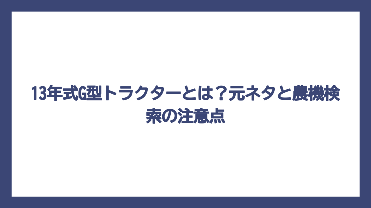 13年式G型トラクターとは？元ネタと農機検索の注意点