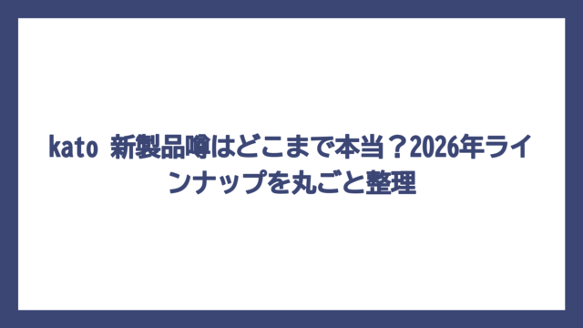 kato 新製品噂はどこまで本当？2026年ラインナップを丸ごと整理