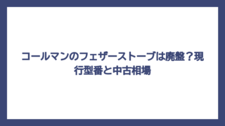コールマンのフェザーストーブは廃盤？現行型番と中古相場