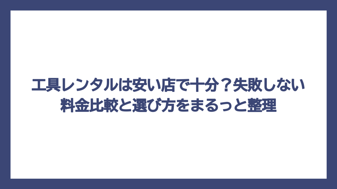 工具レンタルは安い店で十分？失敗しない料金比較と選び方をまるっと整理