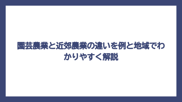 園芸農業と近郊農業の違いを例と地域でわかりやすく解説