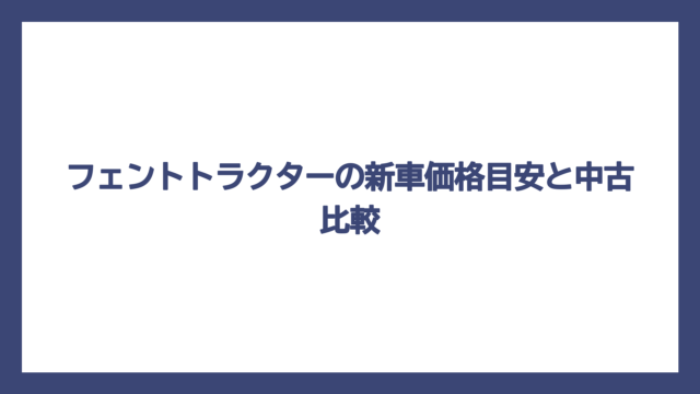 フェントトラクターの新車価格目安と中古比較