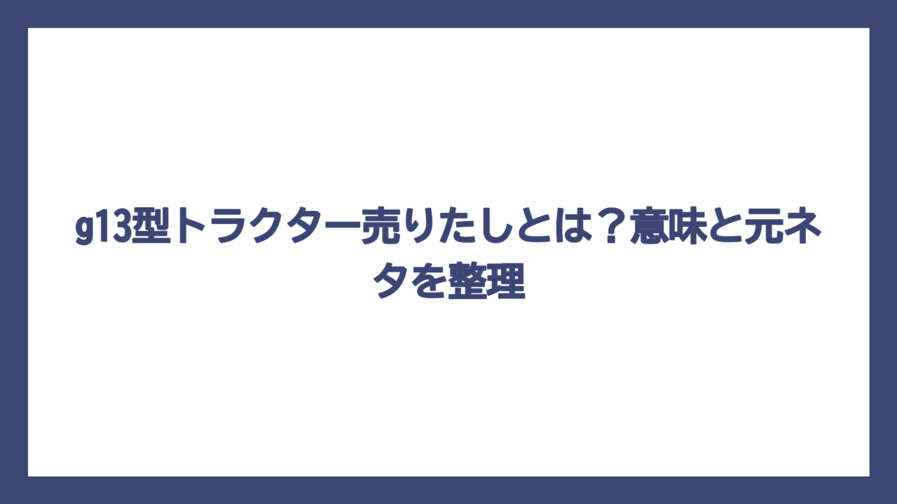g13型トラクター売りたしとは？意味と元ネタを整理