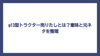 g13型トラクター売りたしとは？意味と元ネタを整理