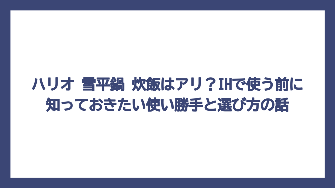 ハリオ 雪平鍋 炊飯はアリ？IHで使う前に知っておきたい使い勝手と選び方の話