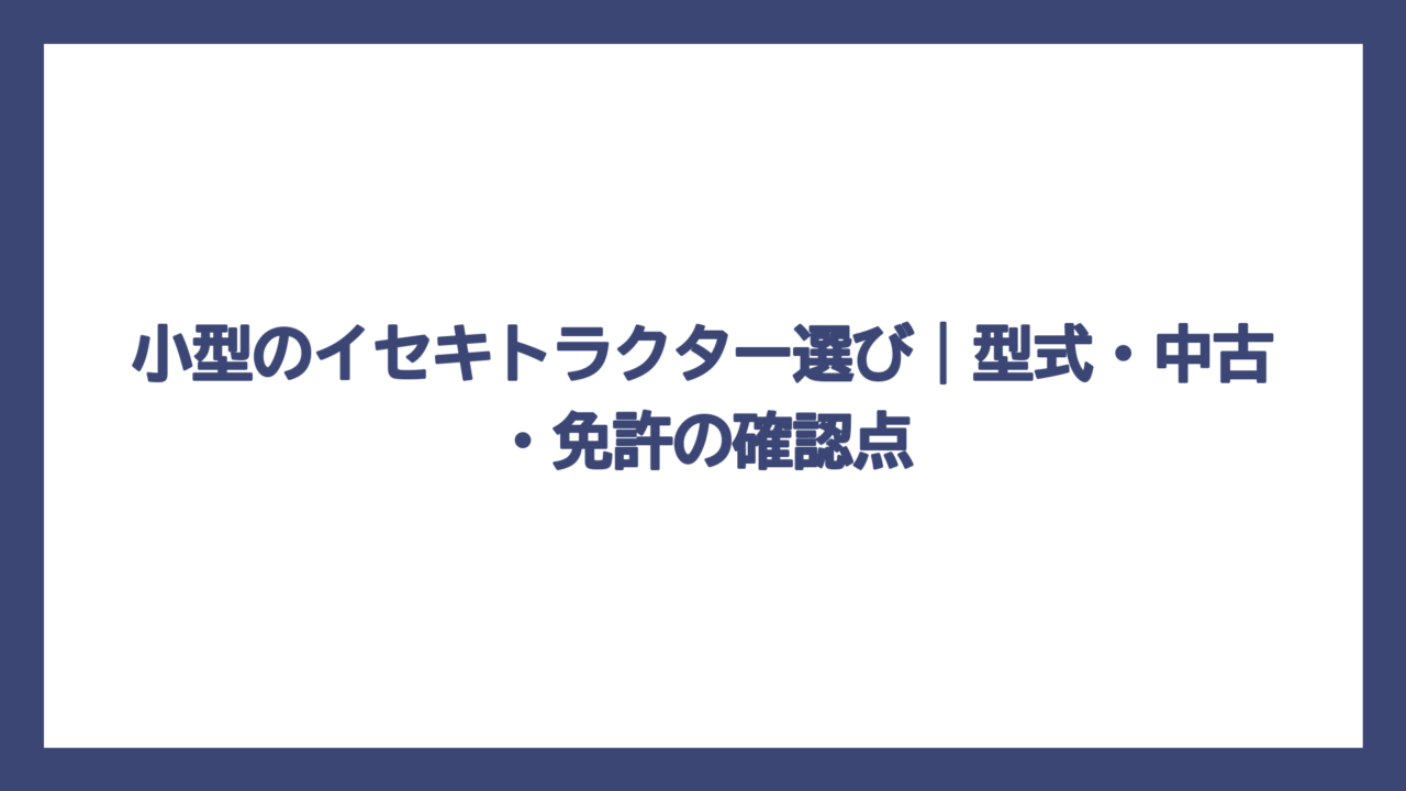 小型のイセキトラクター選び｜型式・中古・免許の確認点