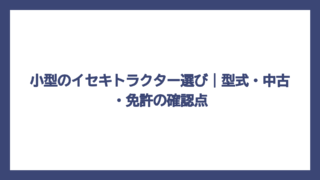 小型のイセキトラクター選び｜型式・中古・免許の確認点