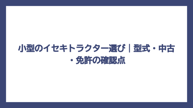 小型のイセキトラクター選び｜型式・中古・免許の確認点