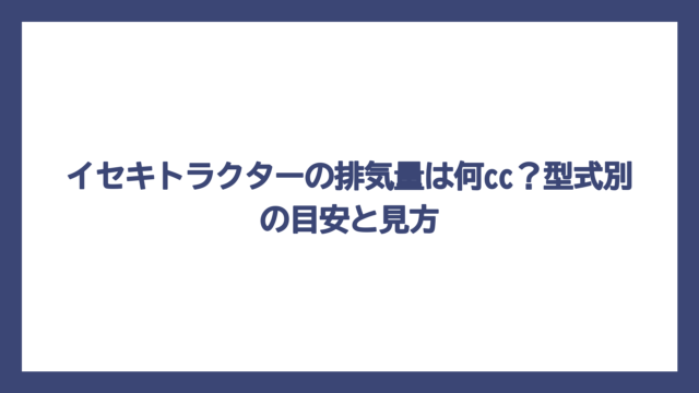 イセキトラクターの排気量は何cc？型式別の目安と見方