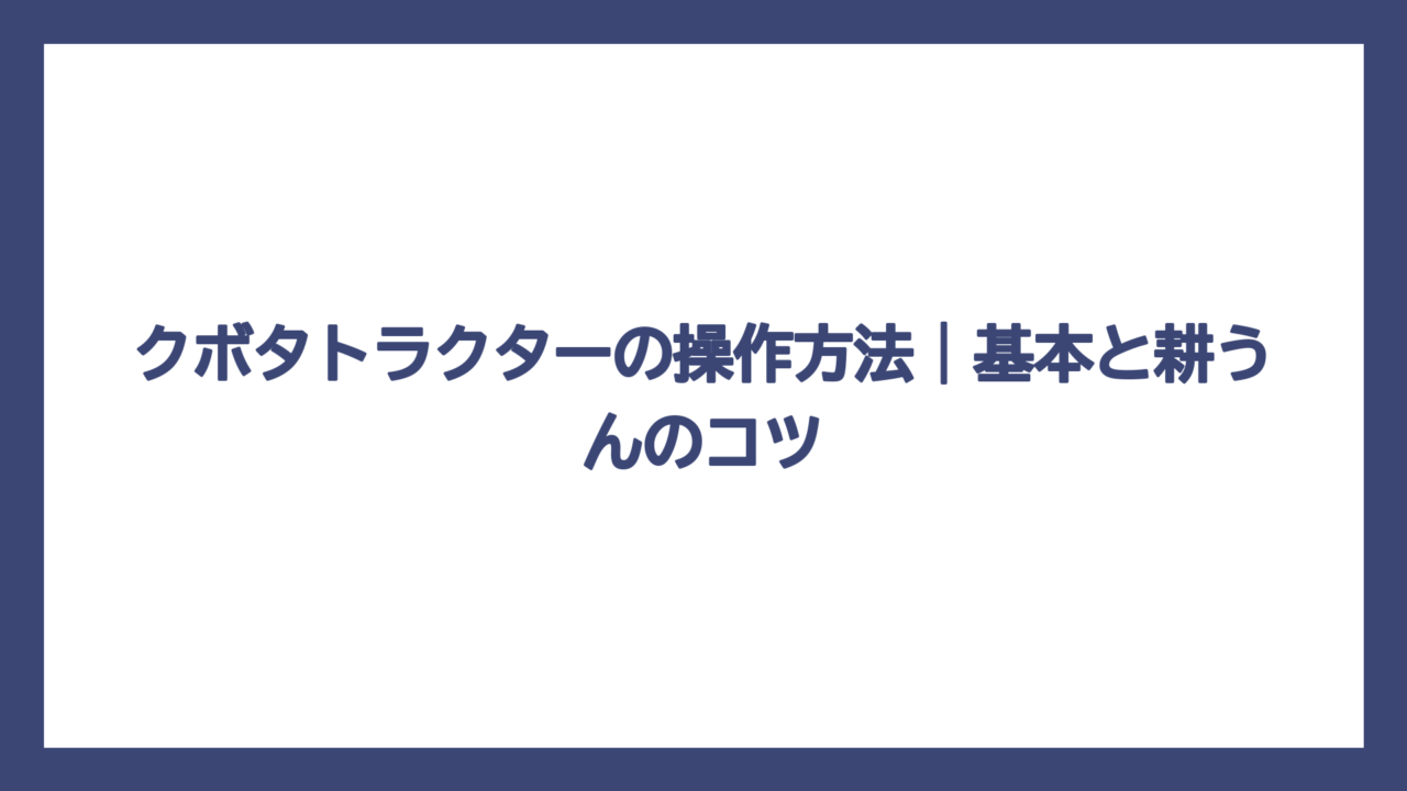 クボタトラクターの操作方法｜基本と耕うんのコツ
