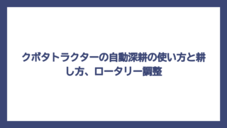クボタトラクターの自動深耕の使い方と耕し方、ロータリー調整