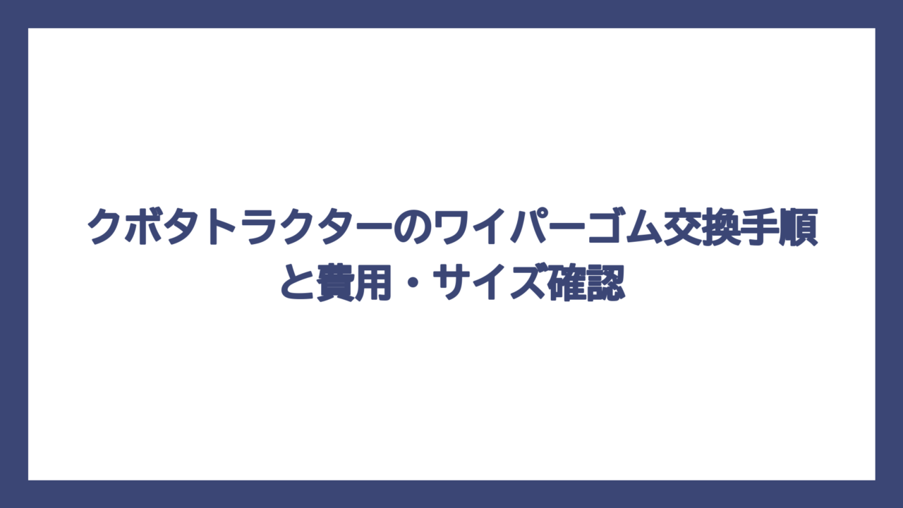 クボタトラクターのワイパーゴム交換手順と費用・サイズ確認