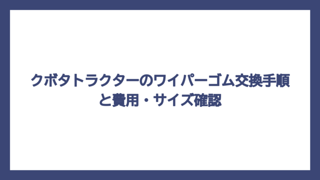 クボタトラクターのワイパーゴム交換手順と費用・サイズ確認