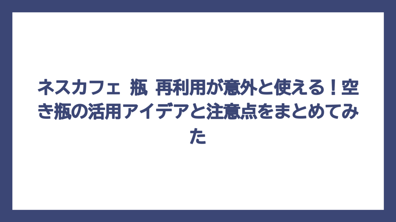 ネスカフェ 瓶 再利用が意外と使える！空き瓶の活用アイデアと注意点をまとめてみた